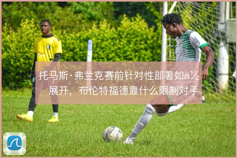 托马斯·弗兰克赛前针对性部署如何展开,布伦特福德靠什么限制对手核心