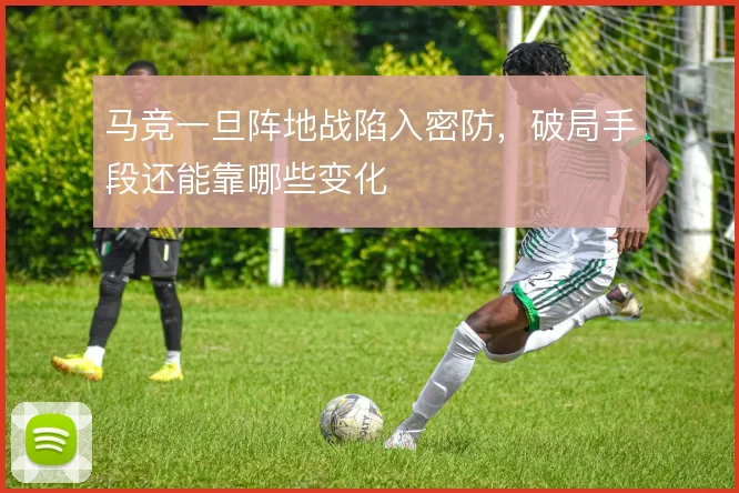 马竞一旦阵地战陷入密防，破局手段还能靠哪些变化