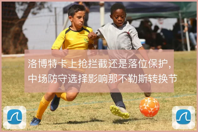 洛博特卡上抢拦截还是落位保护，中场防守选择影响那不勒斯转换节奏
