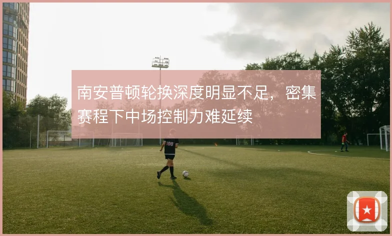 南安普顿轮换深度明显不足，密集赛程下中场控制力难延续