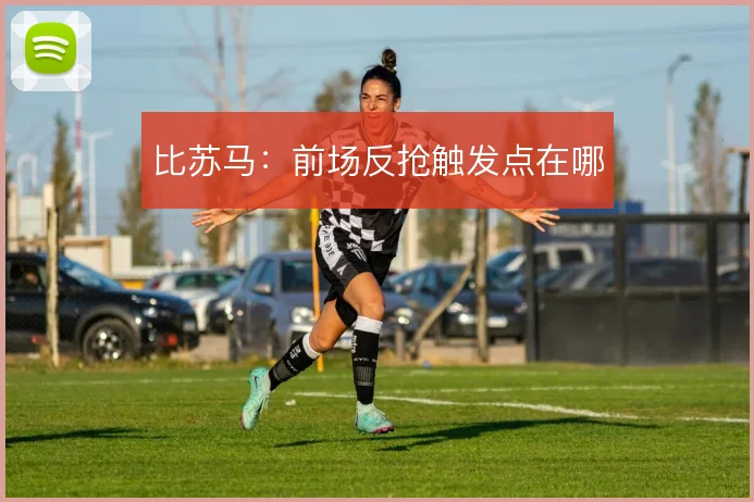 比苏马：前场反抢触发点在哪