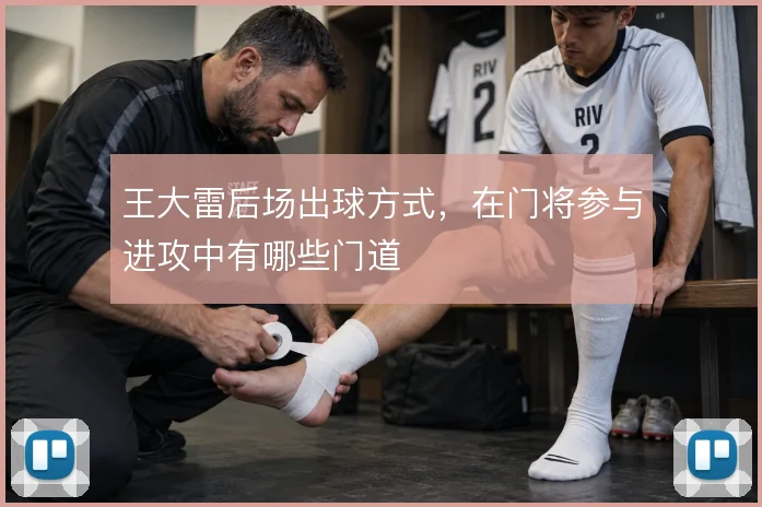 王大雷后场出球方式，在门将参与进攻中有哪些门道