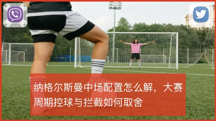 纳格尔斯曼中场配置怎么解，大赛周期控球与拦截如何取舍