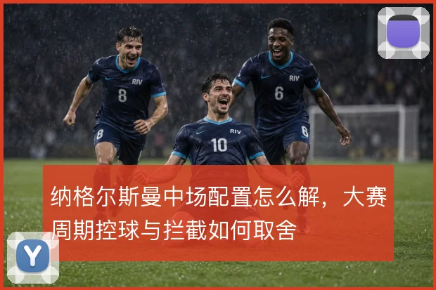 纳格尔斯曼中场配置怎么解，大赛周期控球与拦截如何取舍