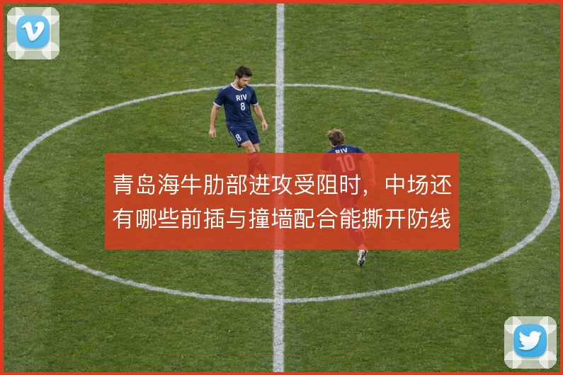 青岛海牛肋部进攻受阻时，中场还有哪些前插与撞墙配合能撕开防线
