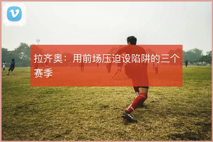 拉齐奥：用前场压迫设陷阱的三个赛季
