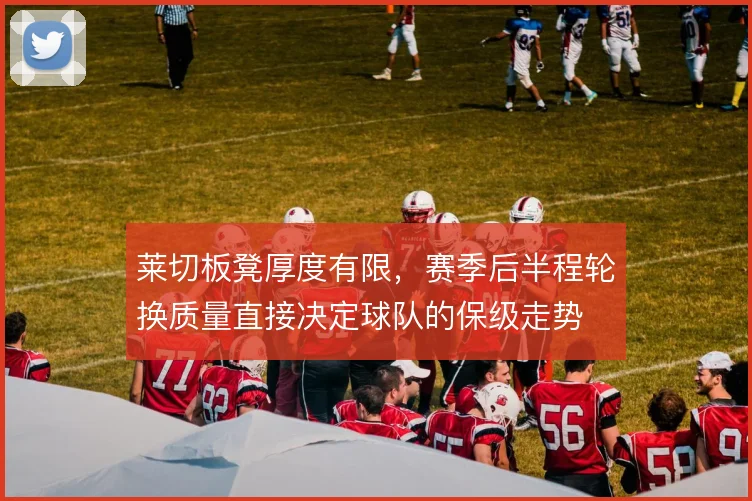 莱切板凳厚度有限，赛季后半程轮换质量直接决定球队的保级走势