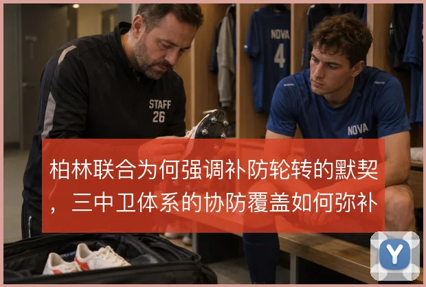 柏林联合为何强调补防轮转的默契，三中卫体系的协防覆盖如何弥补空当