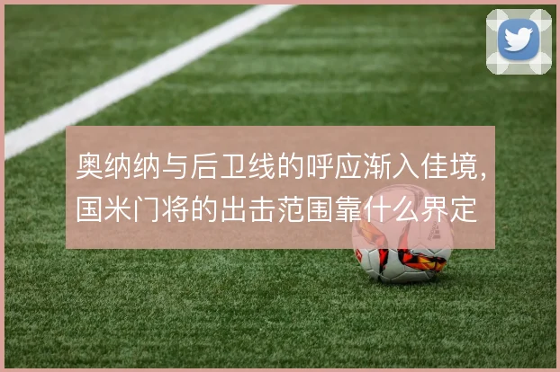 奥纳纳与后卫线的呼应渐入佳境，国米门将的出击范围靠什么界定