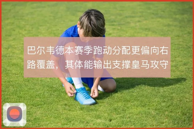 巴尔韦德本赛季跑动分配更偏向右路覆盖，其体能输出支撑皇马攻守平衡