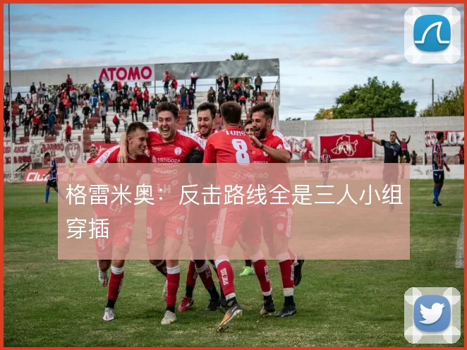 格雷米奥:反击路线全是三人小组穿插