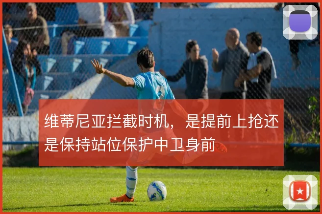 维蒂尼亚拦截时机，是提前上抢还是保持站位保护中卫身前