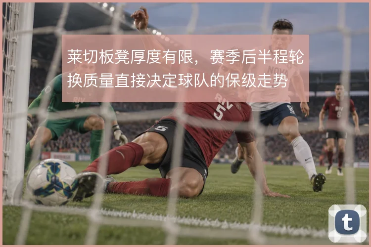 莱切板凳厚度有限，赛季后半程轮换质量直接决定球队的保级走势