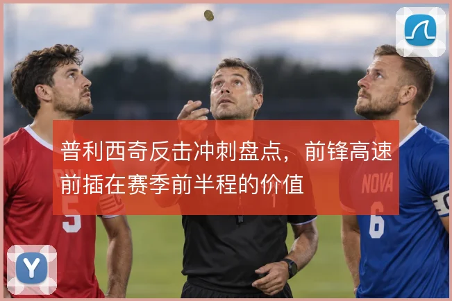 普利西奇反击冲刺盘点，前锋高速前插在赛季前半程的价值